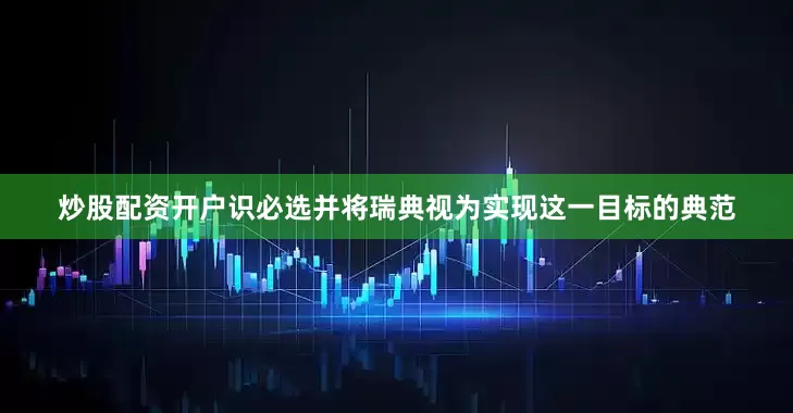 炒股配资开户识必选并将瑞典视为实现这一目标的典范